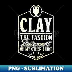 clay the fashion statement on my other shirt - pottery ceramic - elegant sublimation png download - defying the norms