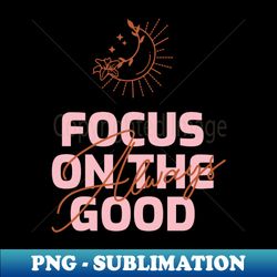 focus on the good t- shirt - png transparent sublimation design - vibrant and eye-catching typography