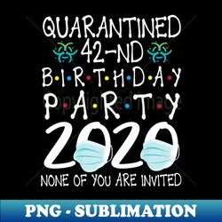 quarantined 42nd birthday party 2020 with face mask none of you are invited happy 42 years old - artistic sublimation digital file - vibrant and eye-catching typography