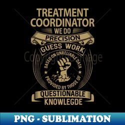 treatment coordinator - we do precision - exclusive sublimation digital file - boost your success with this inspirational png download