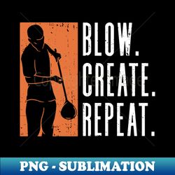 blow create repeat - glass blowing glassblower - sublimation-ready png file - spice up your sublimation projects