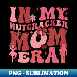 in my nutcracker mom era pink christmas nutcracker ballet - trendy sublimation digital download - perfect for sublimation mastery