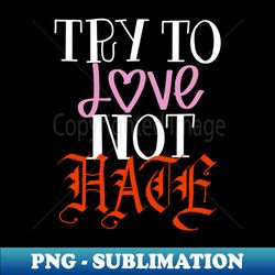 try to love not hate - special edition sublimation png file - bold & eye-catching