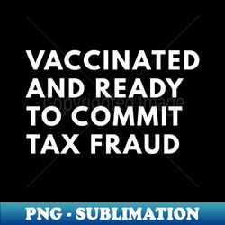 vaccinated and ready to commit tax fraud - elegant sublimation png download - create with confidence