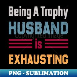 being a trophy husband is exhausting - png transparent digital download file for sublimation - unlock vibrant sublimation designs