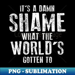 its a damn shame what the worlds gotten to - special edition sublimation png file - bring your designs to life