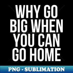 why go big when you can go home - trendy sublimation digital download