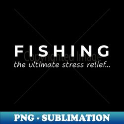 Fishing the ultimate stress relief - Special Edition Sublimation PNG File