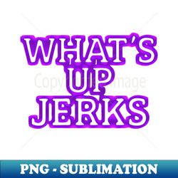 what's up jerks - high-quality png sublimation download