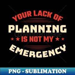 your lack of planning is not my emergency - sarcastic comment