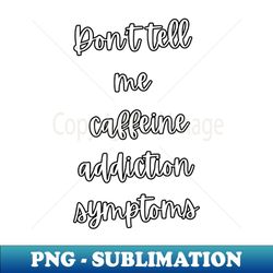 addicted to coffee don't tell me caffeine addiction symptoms - instant sublimation digital download