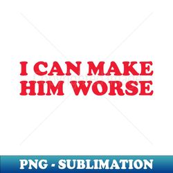 i can make him worse fuuny - unique sublimation png download