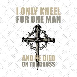 i only kneel for one man svg,svg,christian jesus svg,religious svg,jesus christ svg,svg cricut, silhouette svg files, cr