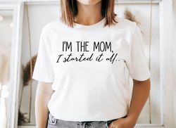 im the mom i started it all shirt, mothers day tshirt, funny mom shirt, shirt for mom, gift for mom, cute mom shirt
