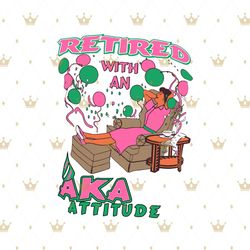 retired with an aka attitude svg, sorority svg, aka girl gang svg