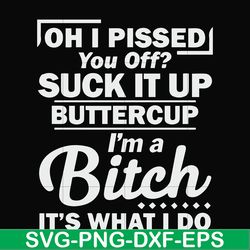oh i pissed you off suck it up buttercup i'm a bitch it's what i do svg, png, dxf, eps file fn000222