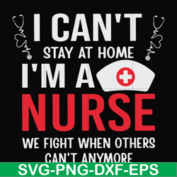 i can't stay at home i'm a nurse we fight when others can't anymore svg, png, dxf, eps file fn0001018