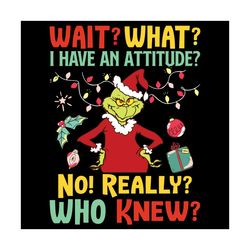 wait what i have an attitude no really who knew svg, christmas svg, grinch svg, grinch santa svg, funny grinch svg, chri