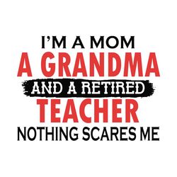 i am a mom a grandma and a retired teacher svg, trending svg, mom svg, grandma svg, teacher svg, nothing scares me svg,