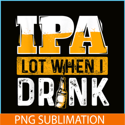 ipa lot when i drink png funny beer lover gift png beer party png