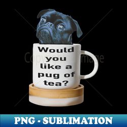 Would you like a pug of tea - Instant PNG Sublimation Download - Spice Up Your Sublimation Projects