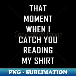 that moment when i catch you reading my shirt - png transparent sublimation design - bold & eye-catching