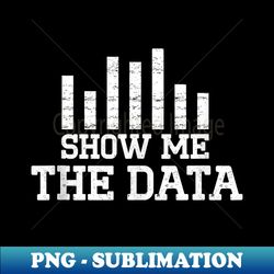 show me the data funny statistics nerd data scientist geek - png transparent digital download file for sublimation - boost your success with this inspirational png download