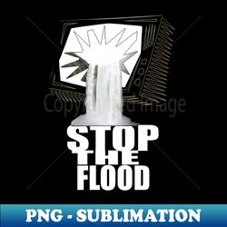 stop the flood - special edition sublimation png file - fashionable and fearless