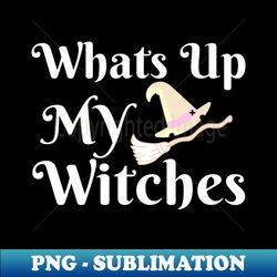 whats up my witches - png transparent sublimation design - unlock vibrant sublimation designs