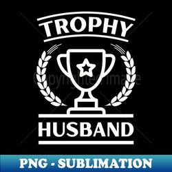 trophy husband - a gift for husband - stylish sublimation digital download - unleash your creativity