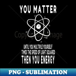 You Matter You Energy Funny Physicist - Creative Sublimation PNG Download - Bring Your Designs to Life