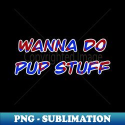 wanna do pup stuff - exclusive sublimation digital file - enhance your apparel with stunning detail