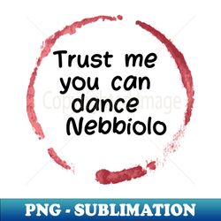 trust me you can dance nebbiolo   - funny wine lover quote - artistic sublimation digital file - spice up your sublimation projects