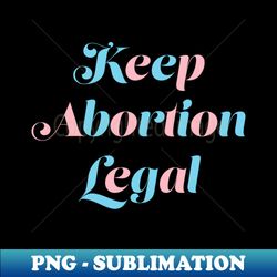 Keep Abortion Legal - Exclusive Sublimation Digital File - Enhance Your Apparel with Stunning Detail