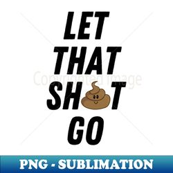let that shit go funny motivational inspirational positive message - instant png sublimation download - perfect for sublimation mastery