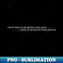 i dont need to be better than good - retro png sublimation digital download - stunning sublimation graphics