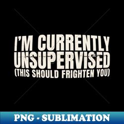 im currently unsupervised funny - decorative sublimation png file - stunning sublimation graphics