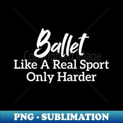 ballet like a real sport only harder - high-resolution png sublimation file - spice up your sublimation projects