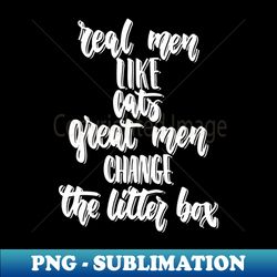 real men like cats great men change the litter box - png transparent sublimation file - unleash your creativity