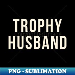 trophy husband - special edition sublimation png file - fashionable and fearless
