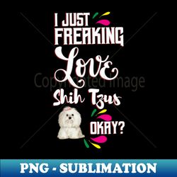 i just freaking love shih tzus oky - high-quality png sublimation download - perfect for sublimation mastery
