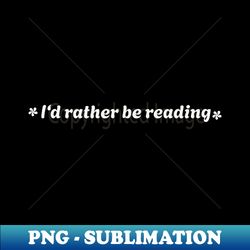 id rather be reading white lettering design for readers - creative sublimation png download - perfect for sublimation mastery