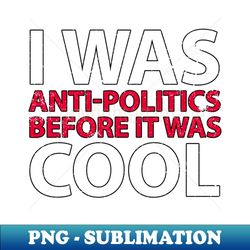 i was anti-politics before it was cool funny political sarcastic presidential election - decorative sublimation png file - bold & eye-catching