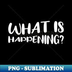 what is happening 1 - exclusive sublimation digital file