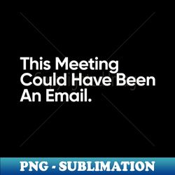 this meeting could have been an email. 1 - instant sublimation digital download