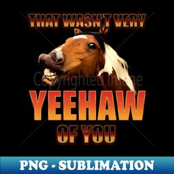 that wasn't very yeehaw of you - png sublimation digital download