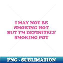 i may not be smoking hot but i'm definitely smoking pot - high-quality png sublimation download