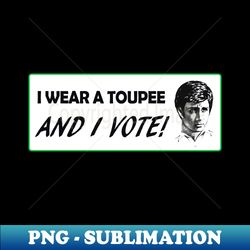 i wear a toupee and i vote! - premium png sublimation file