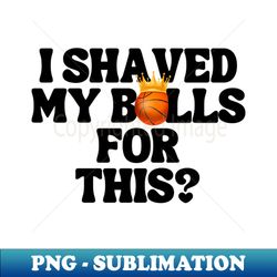 i shaved my balls for this - signature sublimation png file