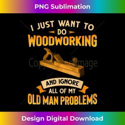 old man woodworking i just want to do woodworking and ignore - eco-friendly sublimation png download - access the spectrum of sublimation artistry